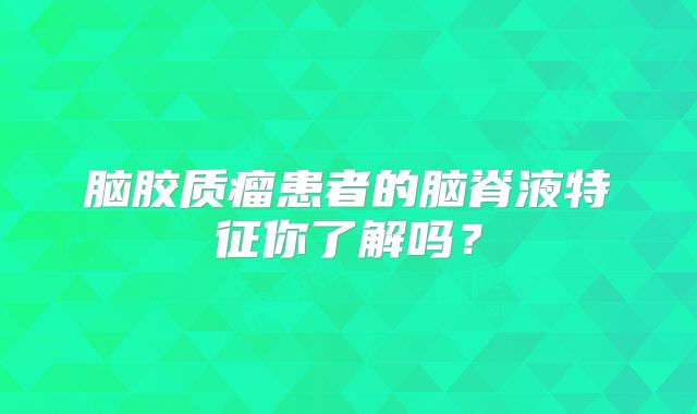 脑胶质瘤患者的脑脊液特征你了解吗？