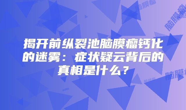 揭开前纵裂池脑膜瘤钙化的迷雾：症状疑云背后的真相是什么？