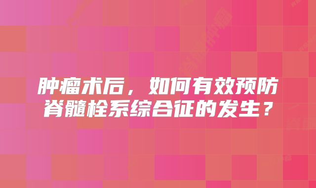 肿瘤术后，如何有效预防脊髓栓系综合征的发生？