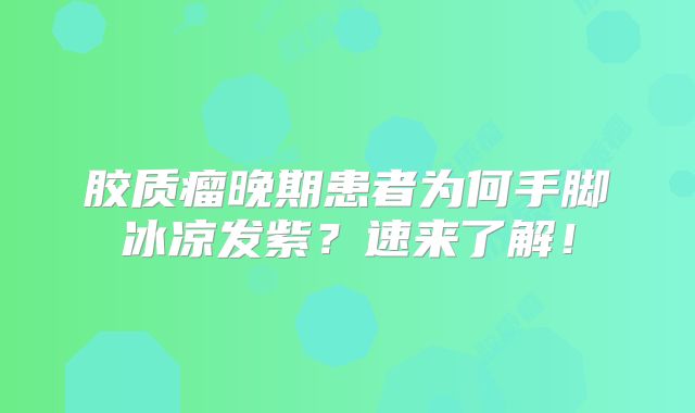 胶质瘤晚期患者为何手脚冰凉发紫？速来了解！