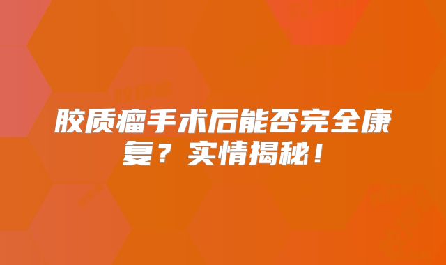 胶质瘤手术后能否完全康复？实情揭秘！