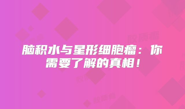脑积水与星形细胞瘤：你需要了解的真相！