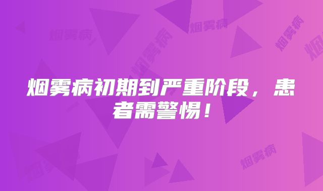 烟雾病初期到严重阶段，患者需警惕！