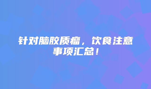 针对脑胶质瘤，饮食注意事项汇总！
