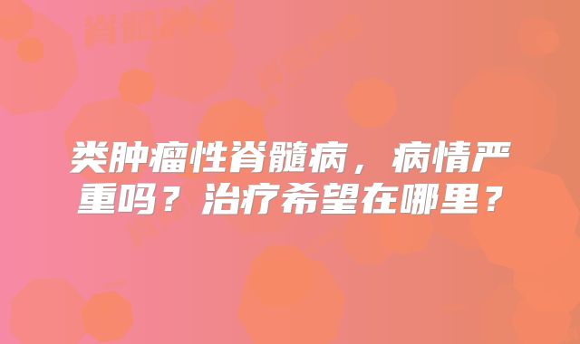 类肿瘤性脊髓病，病情严重吗？治疗希望在哪里？