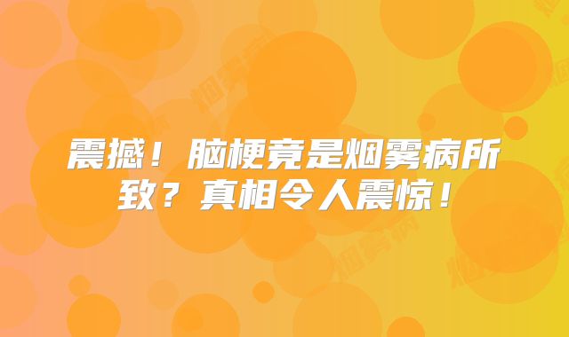 震撼！脑梗竟是烟雾病所致？真相令人震惊！