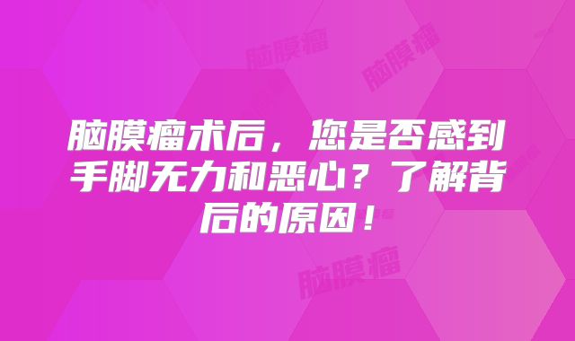 脑膜瘤术后，您是否感到手脚无力和恶心？了解背后的原因！