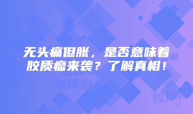 无头痛但胀，是否意味着胶质瘤来袭？了解真相！
