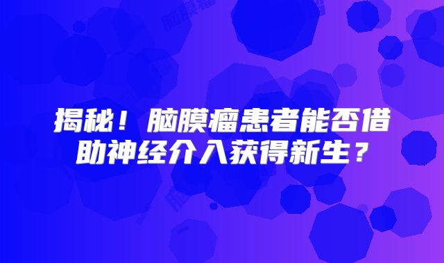 揭秘！脑膜瘤患者能否借助神经介入获得新生？