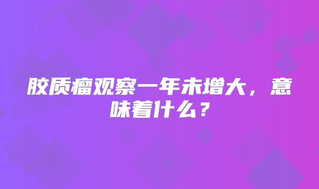 胶质瘤观察一年未增大，意味着什么？