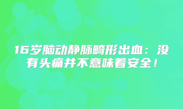 16岁脑动静脉畸形出血：没有头痛并不意味着安全！