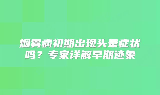 烟雾病初期出现头晕症状吗？专家详解早期迹象