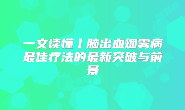 一文读懂丨脑出血烟雾病最佳疗法的最新突破与前景