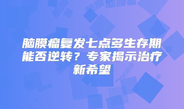 脑膜瘤复发七点多生存期能否逆转？专家揭示治疗新希望