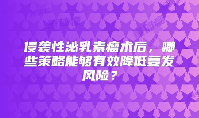 侵袭性泌乳素瘤术后，哪些策略能够有效降低复发风险？