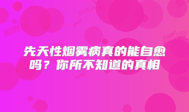 先天性烟雾病真的能自愈吗？你所不知道的真相