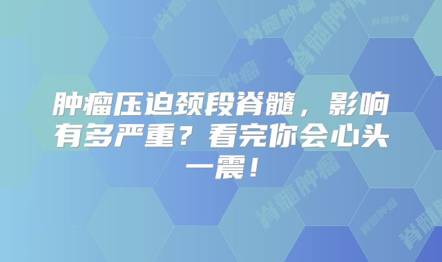 肿瘤压迫颈段脊髓，影响有多严重？看完你会心头一震！