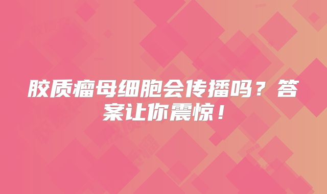 胶质瘤母细胞会传播吗？答案让你震惊！