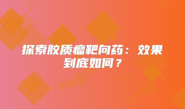 探索胶质瘤靶向药：效果到底如何？