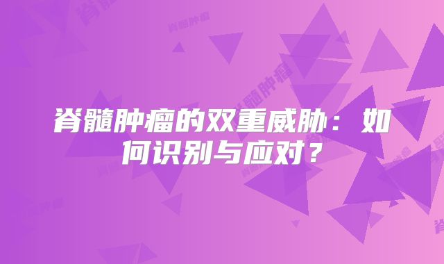 脊髓肿瘤的双重威胁：如何识别与应对？
