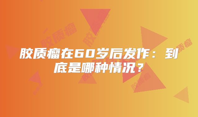 胶质瘤在60岁后发作：到底是哪种情况？