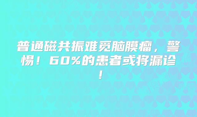 普通磁共振难觅脑膜瘤，警惕！60%的患者或将漏诊！