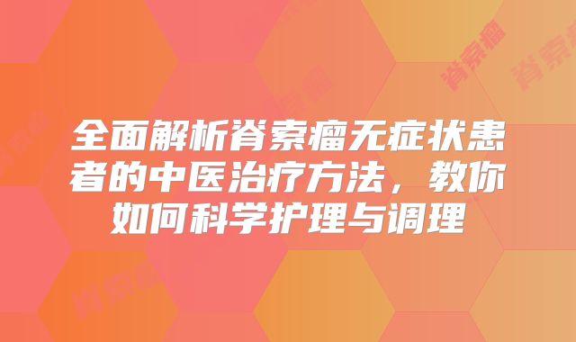 全面解析脊索瘤无症状患者的中医治疗方法，教你如何科学护理与调理