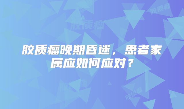 胶质瘤晚期昏迷，患者家属应如何应对？