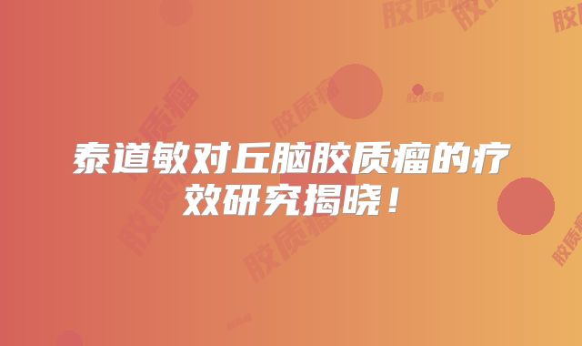 泰道敏对丘脑胶质瘤的疗效研究揭晓！