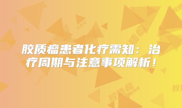 胶质瘤患者化疗需知：治疗周期与注意事项解析！