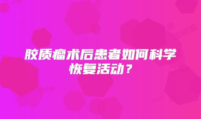 胶质瘤术后患者如何科学恢复活动？