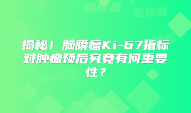 揭秘！脑膜瘤Ki-67指标对肿瘤预后究竟有何重要性？