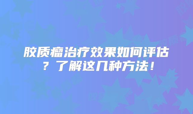 胶质瘤治疗效果如何评估？了解这几种方法！