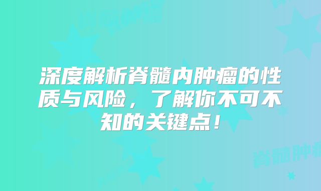深度解析脊髓内肿瘤的性质与风险，了解你不可不知的关键点！