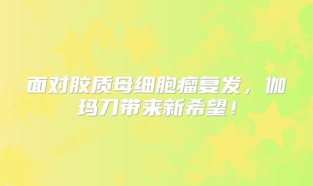 面对胶质母细胞瘤复发，伽玛刀带来新希望！