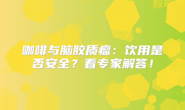 咖啡与脑胶质瘤：饮用是否安全？看专家解答！