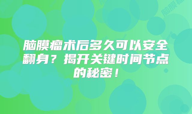 脑膜瘤术后多久可以安全翻身？揭开关键时间节点的秘密！