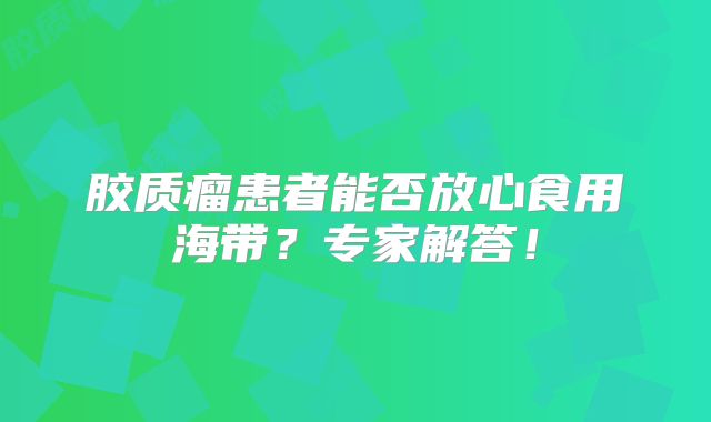 胶质瘤患者能否放心食用海带？专家解答！