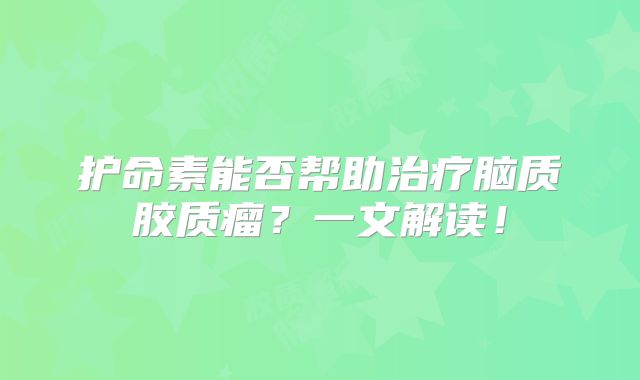 护命素能否帮助治疗脑质胶质瘤？一文解读！