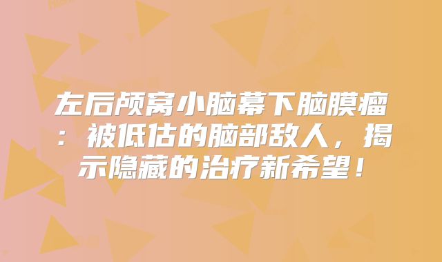 左后颅窝小脑幕下脑膜瘤：被低估的脑部敌人，揭示隐藏的治疗新希望！