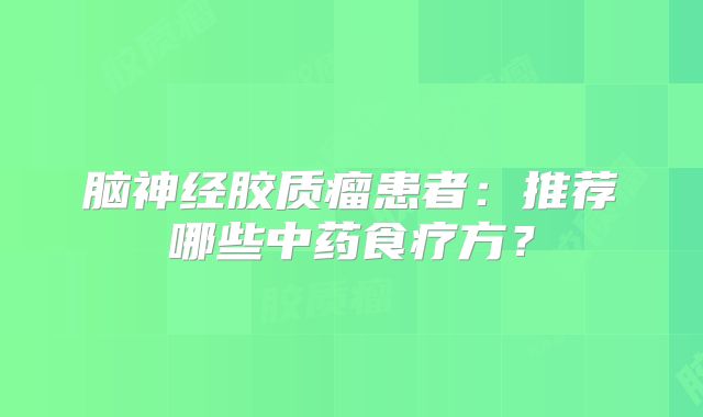 脑神经胶质瘤患者：推荐哪些中药食疗方？