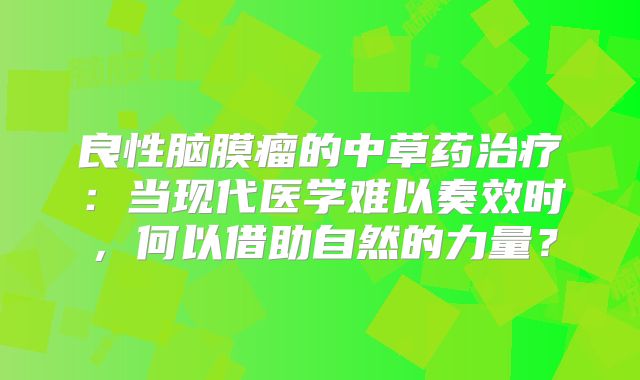 良性脑膜瘤的中草药治疗：当现代医学难以奏效时，何以借助自然的力量？