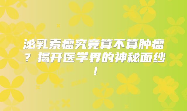 泌乳素瘤究竟算不算肿瘤？揭开医学界的神秘面纱！
