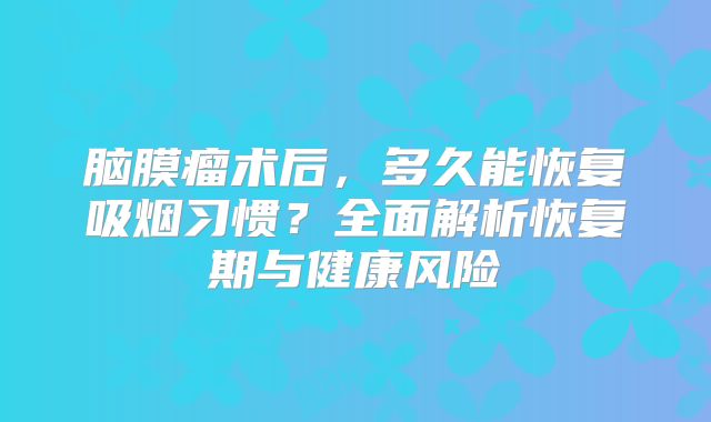 脑膜瘤术后，多久能恢复吸烟习惯？全面解析恢复期与健康风险