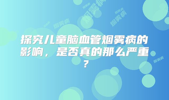 探究儿童脑血管烟雾病的影响，是否真的那么严重？