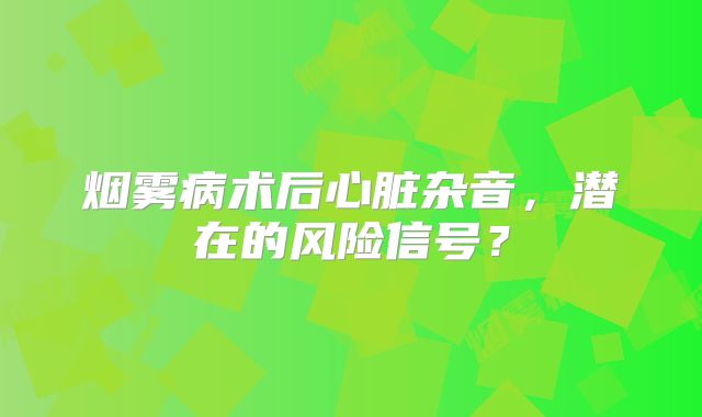 烟雾病术后心脏杂音，潜在的风险信号？