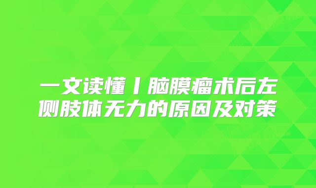 一文读懂丨脑膜瘤术后左侧肢体无力的原因及对策