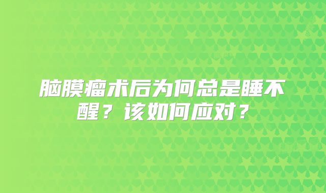 脑膜瘤术后为何总是睡不醒？该如何应对？