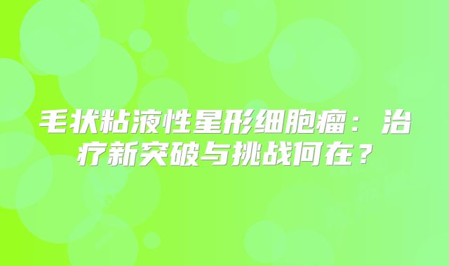 毛状粘液性星形细胞瘤：治疗新突破与挑战何在？