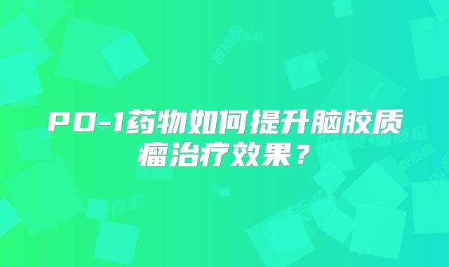 PD-1药物如何提升脑胶质瘤治疗效果？